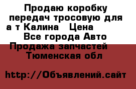 Продаю коробку передач тросовую для а/т Калина › Цена ­ 20 000 - Все города Авто » Продажа запчастей   . Тюменская обл.